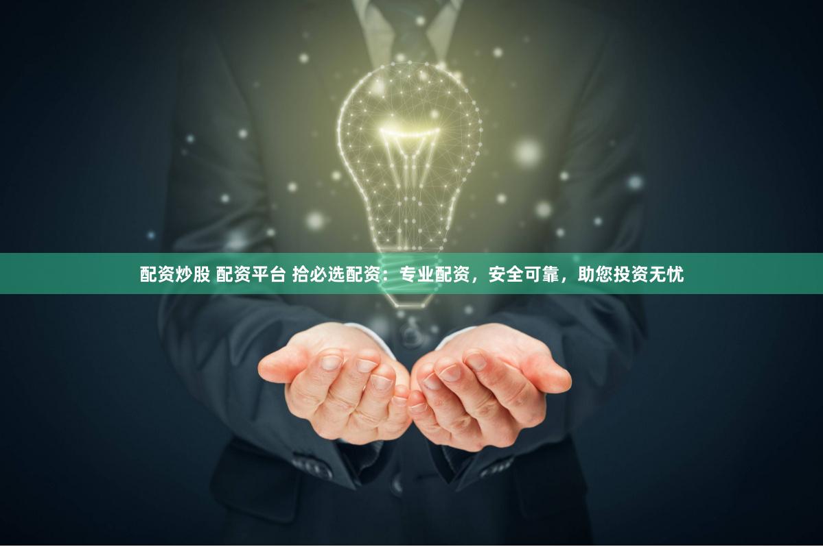 配资炒股 配资平台 拾必选配资：专业配资，安全可靠，助您投资无忧