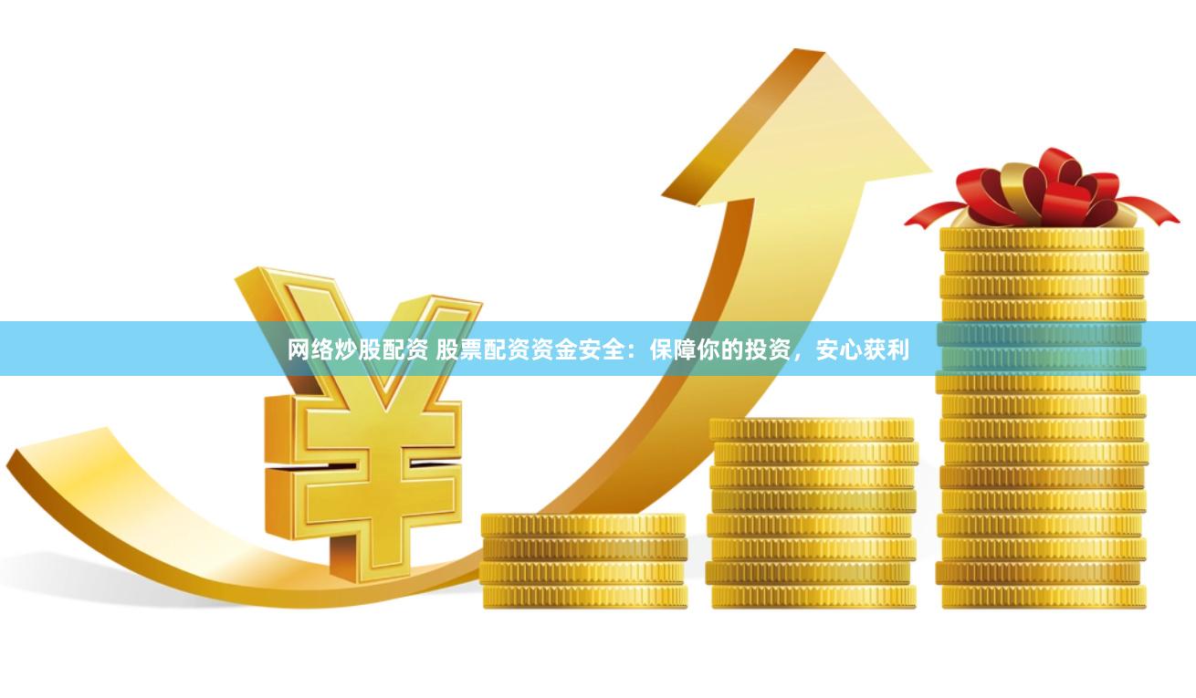 网络炒股配资 股票配资资金安全：保障你的投资，安心获利