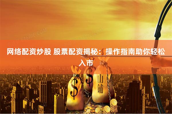 网络配资炒股 股票配资揭秘：操作指南助你轻松入市