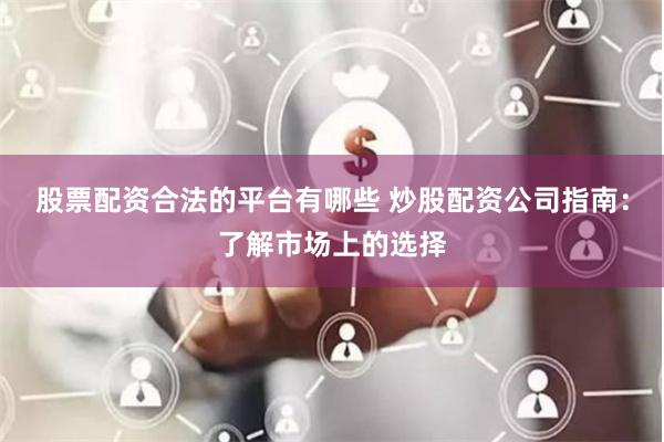 股票配资合法的平台有哪些 炒股配资公司指南：了解市场上的选择