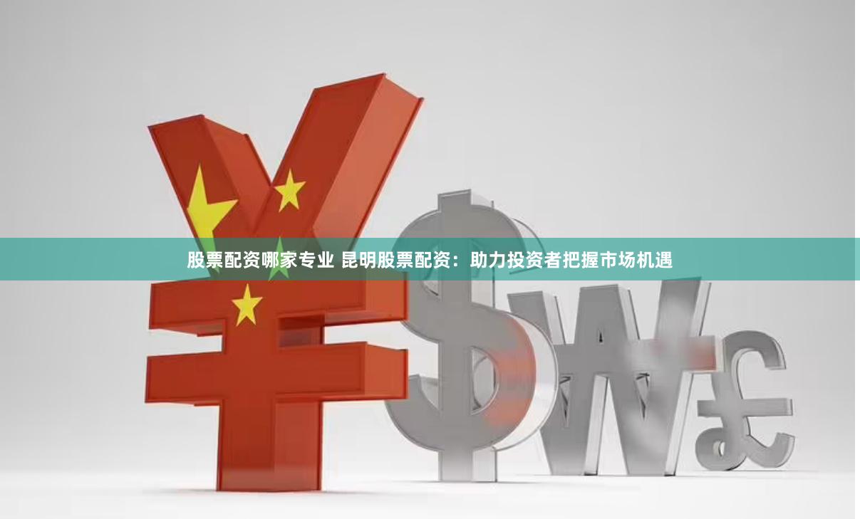 股票配资哪家专业 昆明股票配资：助力投资者把握市场机遇