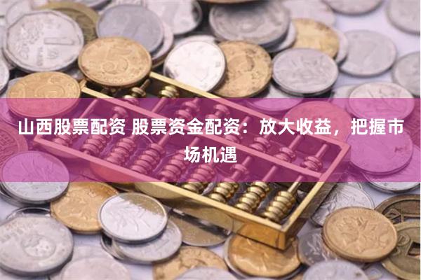 山西股票配资 股票资金配资：放大收益，把握市场机遇