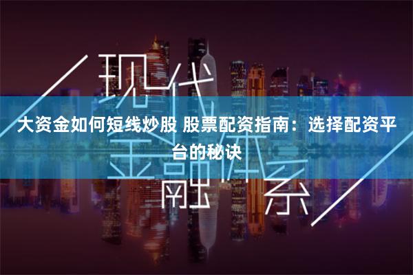 大资金如何短线炒股 股票配资指南：选择配资平台的秘诀