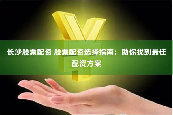 长沙股票配资 股票配资选择指南：助你找到最佳配资方案