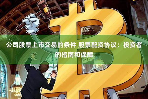 公司股票上市交易的条件 股票配资协议：投资者的指南和保障