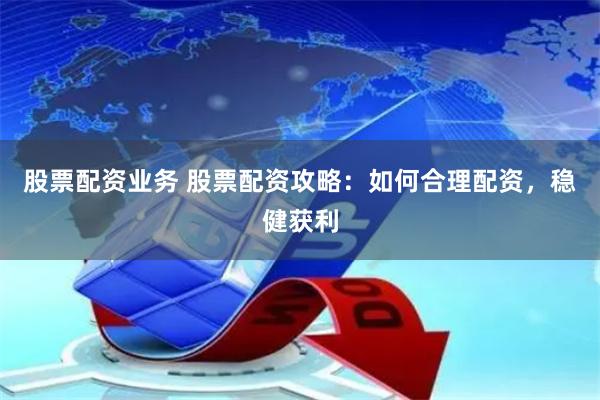 股票配资业务 股票配资攻略：如何合理配资，稳健获利