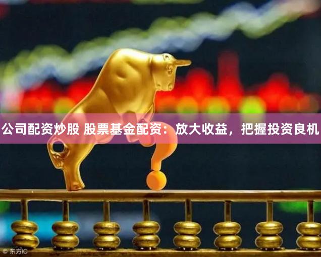 公司配资炒股 股票基金配资：放大收益，把握投资良机