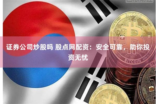 证券公司炒股吗 股点网配资：安全可靠，助你投资无忧