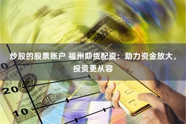 炒股的股票账户 福州期货配资：助力资金放大，投资更从容