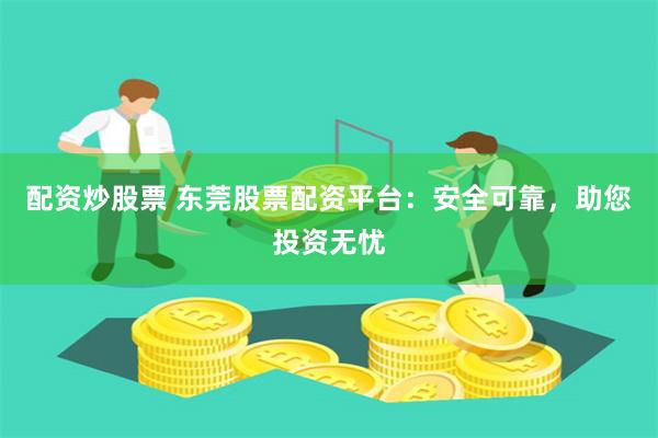 配资炒股票 东莞股票配资平台：安全可靠，助您投资无忧