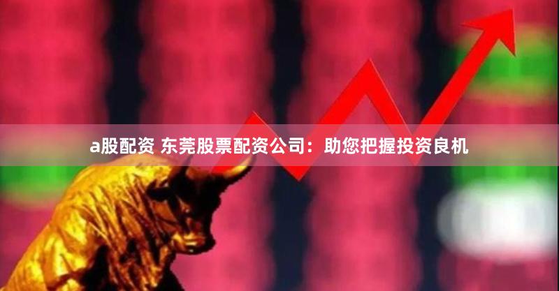 a股配资 东莞股票配资公司：助您把握投资良机