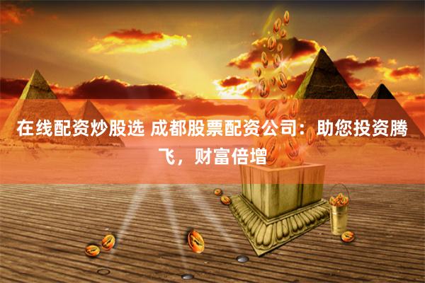 在线配资炒股选 成都股票配资公司：助您投资腾飞，财富倍增