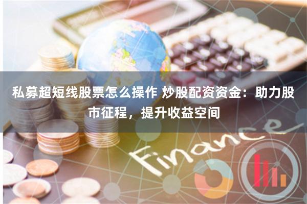 私募超短线股票怎么操作 炒股配资资金：助力股市征程，提升收益空间