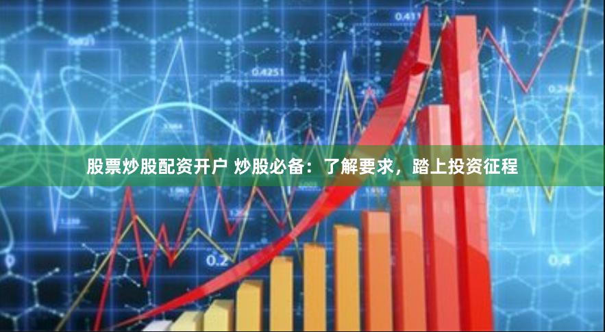 股票炒股配资开户 炒股必备：了解要求，踏上投资征程