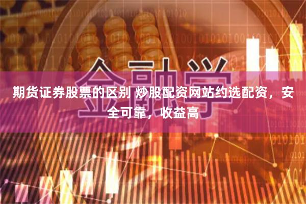 期货证券股票的区别 炒股配资网站约选配资，安全可靠，收益高
