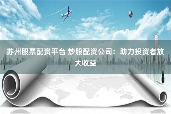 苏州股票配资平台 炒股配资公司：助力投资者放大收益