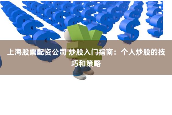 上海股票配资公司 炒股入门指南：个人炒股的技巧和策略