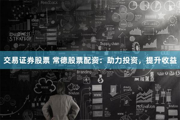 交易证券股票 常德股票配资：助力投资，提升收益