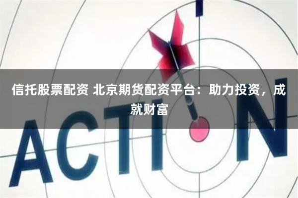 信托股票配资 北京期货配资平台：助力投资，成就财富