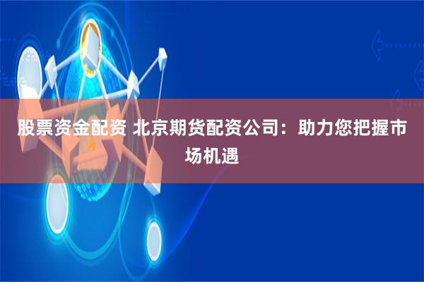 股票资金配资 北京期货配资公司：助力您把握市场机遇