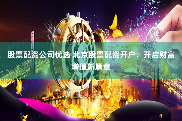 股票配资公司优选 北京股票配资开户：开启财富增值新篇章
