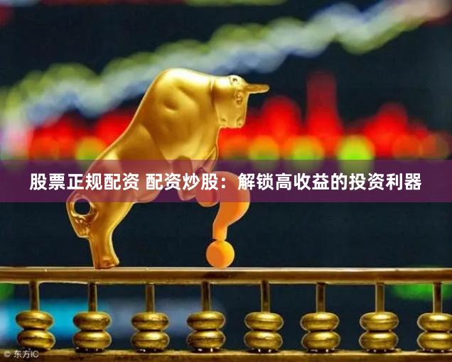 股票正规配资 配资炒股：解锁高收益的投资利器