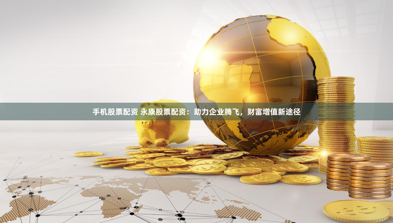手机股票配资 永康股票配资：助力企业腾飞，财富增值新途径