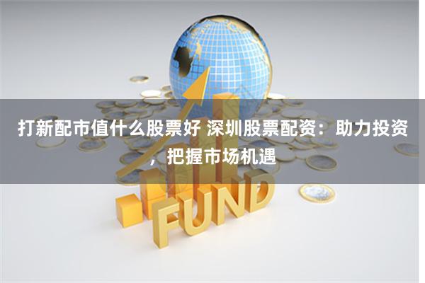 打新配市值什么股票好 深圳股票配资：助力投资，把握市场机遇
