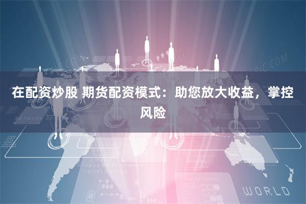 在配资炒股 期货配资模式：助您放大收益，掌控风险