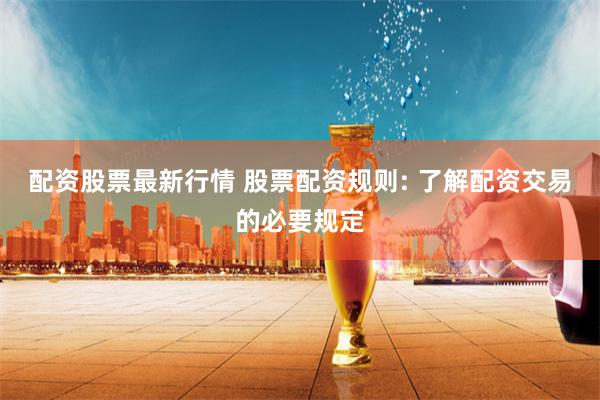 配资股票最新行情 股票配资规则: 了解配资交易的必要规定