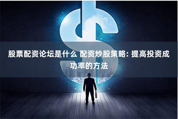 股票配资论坛是什么 配资炒股策略: 提高投资成功率的方法