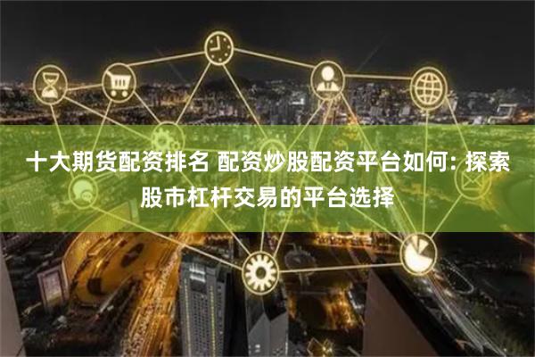 十大期货配资排名 配资炒股配资平台如何: 探索股市杠杆交易的平台选择