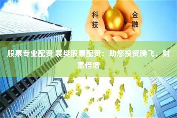 股票专业配资 襄樊股票配资：助您投资腾飞，财富倍增