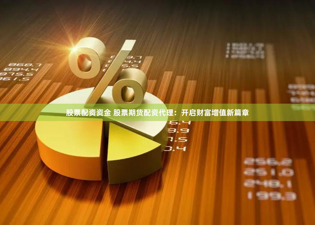 股票配资资金 股票期货配资代理：开启财富增值新篇章