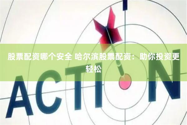 股票配资哪个安全 哈尔滨股票配资：助你投资更轻松
