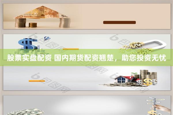 股票实盘配资 国内期货配资翘楚，助您投资无忧