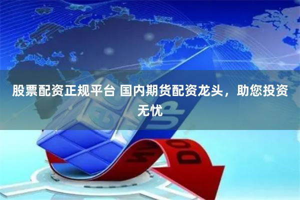 股票配资正规平台 国内期货配资龙头，助您投资无忧