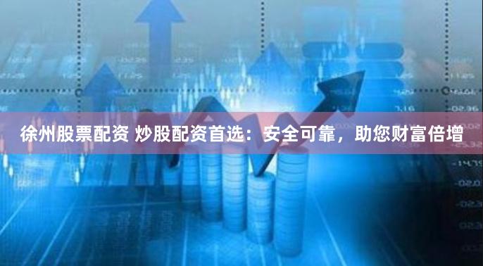 徐州股票配资 炒股配资首选：安全可靠，助您财富倍增