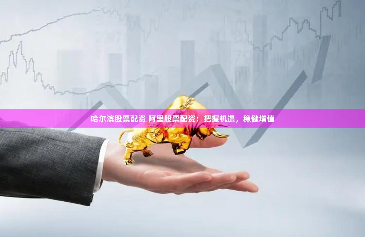 哈尔滨股票配资 阿里股票配资：把握机遇，稳健增值