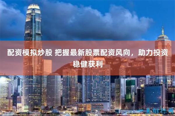 配资模拟炒股 把握最新股票配资风向，助力投资稳健获利