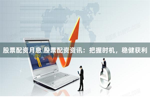 股票配资月息 股票配资资讯：把握时机，稳健获利