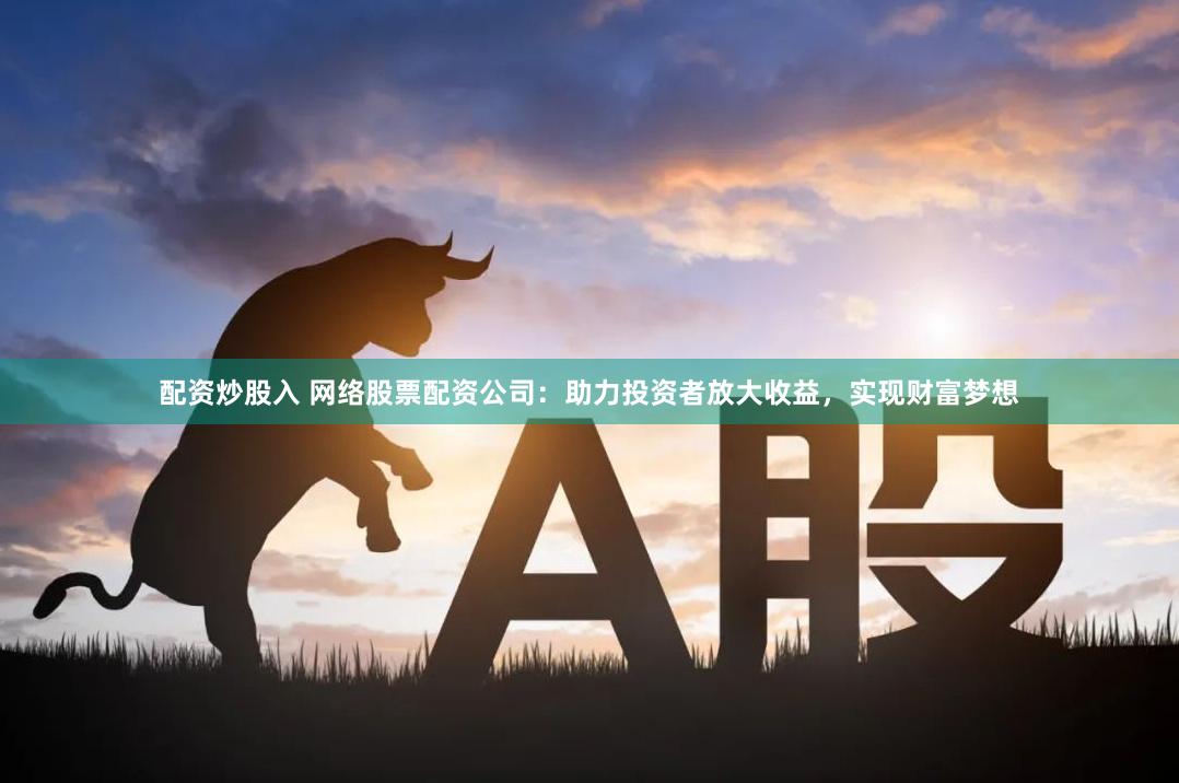 配资炒股入 网络股票配资公司：助力投资者放大收益，实现财富梦想