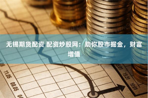 无锡期货配资 配资炒股网：助你股市掘金，财富增值
