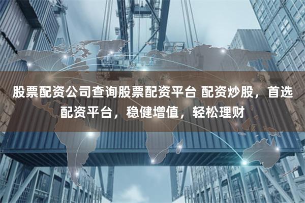 股票配资公司查询股票配资平台 配资炒股，首选配资平台，稳健增值，轻松理财