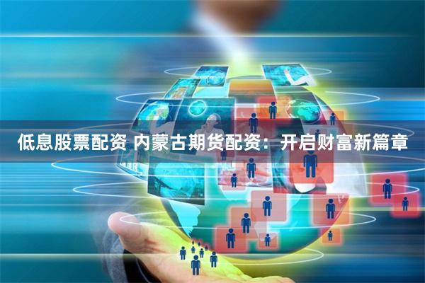 低息股票配资 内蒙古期货配资：开启财富新篇章
