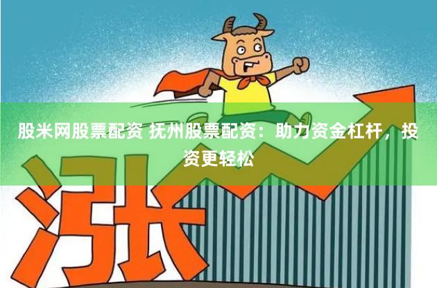 股米网股票配资 抚州股票配资：助力资金杠杆，投资更轻松