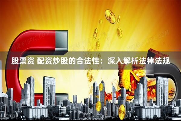 股票资 配资炒股的合法性：深入解析法律法规