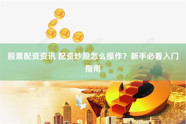 股票配资资讯 配资炒股怎么操作？新手必看入门指南