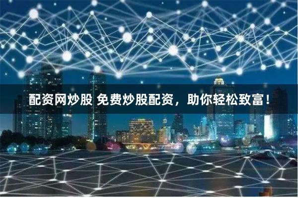 配资网炒股 免费炒股配资，助你轻松致富！