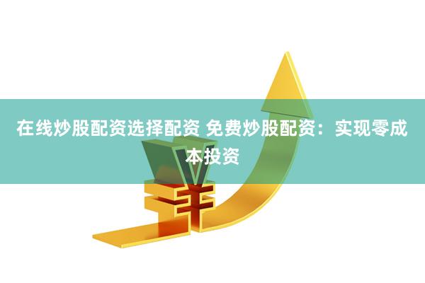 在线炒股配资选择配资 免费炒股配资：实现零成本投资